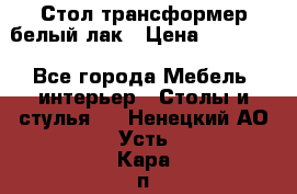 Стол трансформер белый лак › Цена ­ 13 000 - Все города Мебель, интерьер » Столы и стулья   . Ненецкий АО,Усть-Кара п.